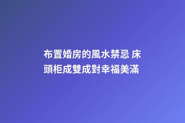 布置婚房的風水禁忌 床頭柜成雙成對幸福美滿